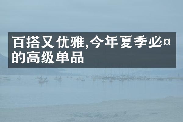 百搭又优雅,今年夏季必备的高级单品