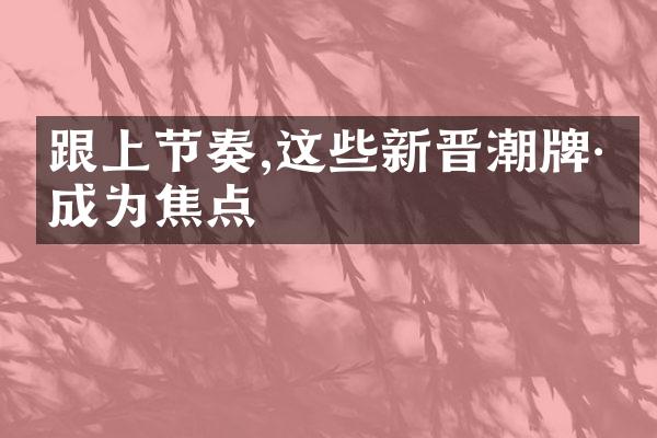 跟上节奏,这些新晋潮牌已成为焦点