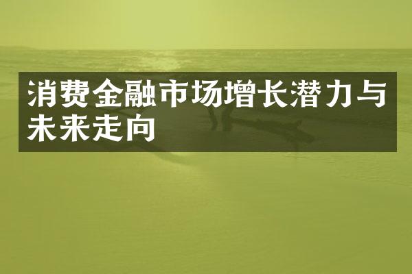 消费金融市场增长潜力与未来走向