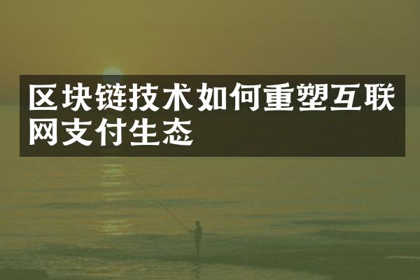 区块链技术如何重塑互联网支付生态