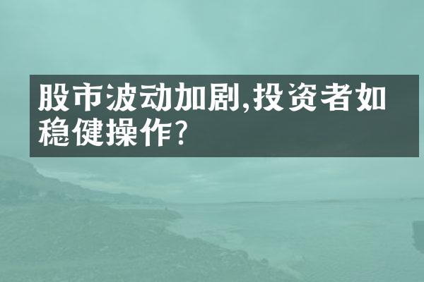 股市波动加剧,投资者如何稳健操作?