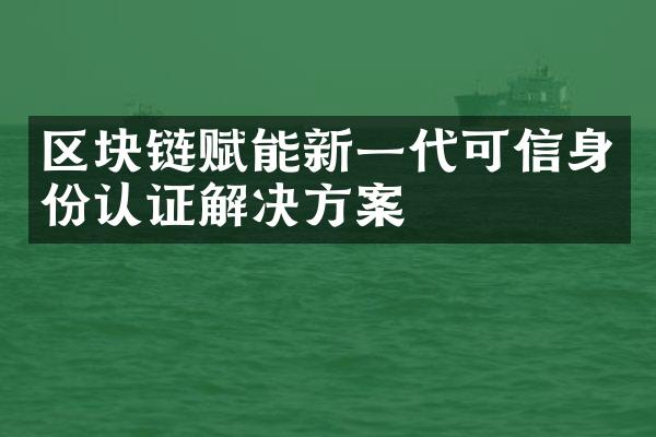 区块链赋能新一代可信身份认证解决方案