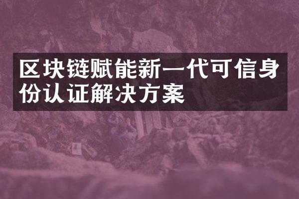 区块链赋能新一代可信身份认证解决方案