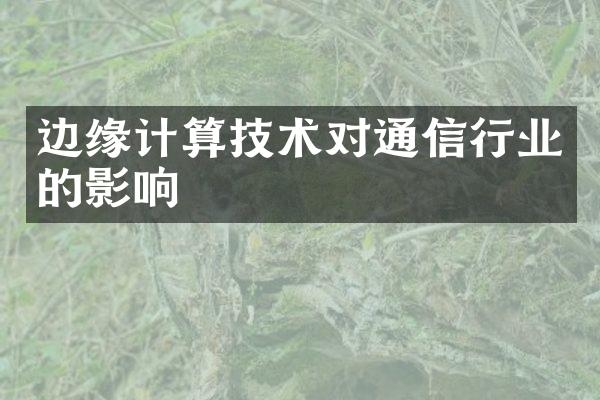 边缘计算技术对通信行业的影响