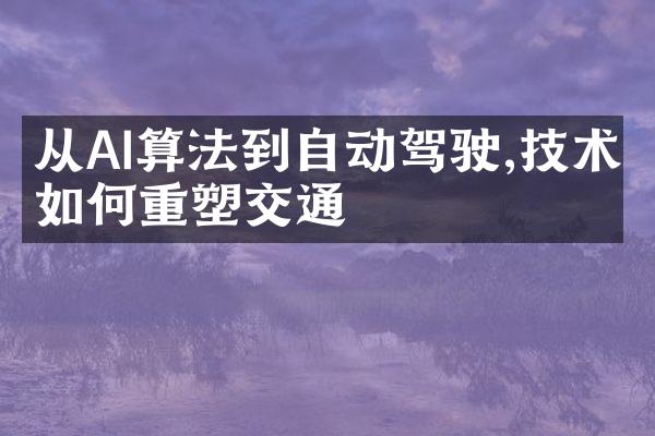 从AI算法到自动驾驶,技术如何重塑交通