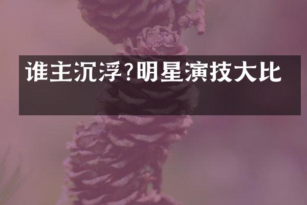 谁主沉浮?明星演技大比拼