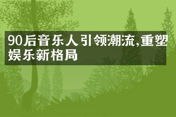 90后音乐人引领潮流,重塑娱乐新格