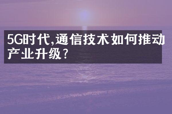 5G时代,通信技术如何推动产业升级?