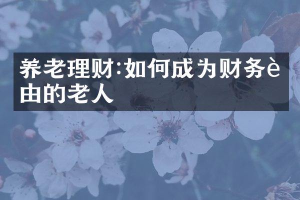 养老理财:如何成为财务自由的老人