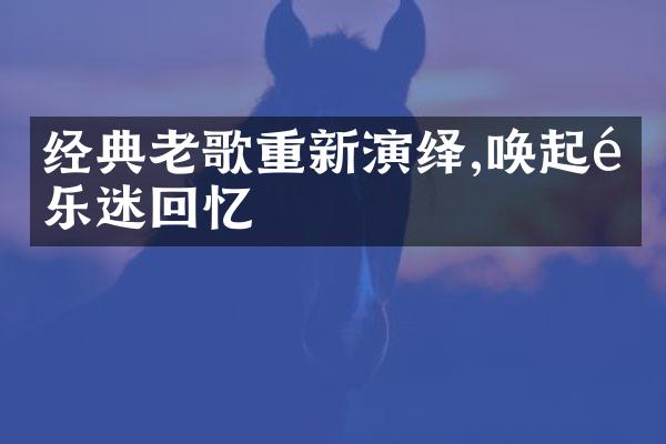 经典老歌重新演绎,唤起音乐迷回忆