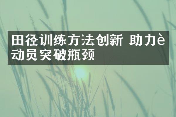 田径训练方法创新 助力运动员突破瓶颈