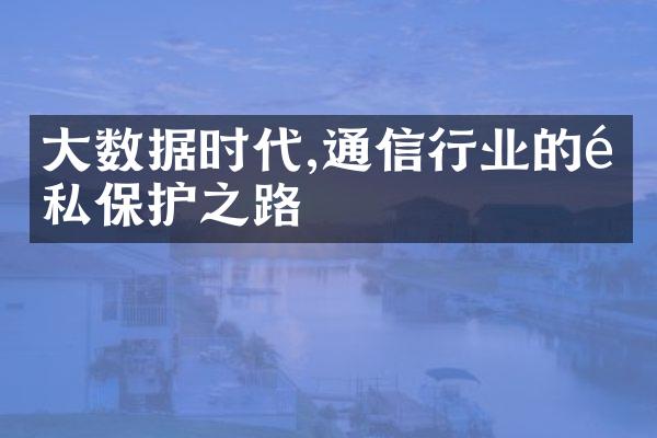 大数据时代,通信行业的隐私保护之路