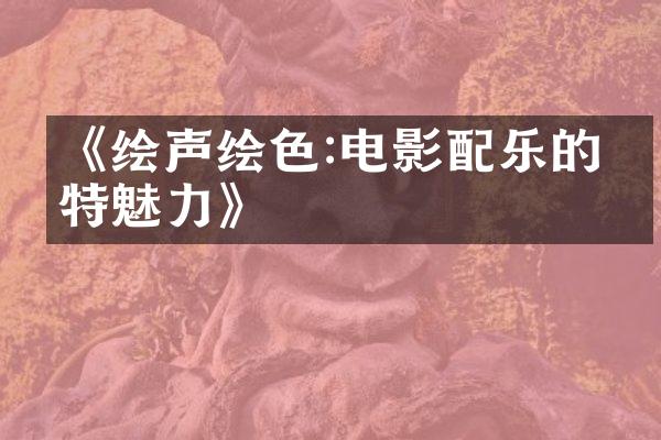 《绘声绘色:电影配乐的独特魅力》