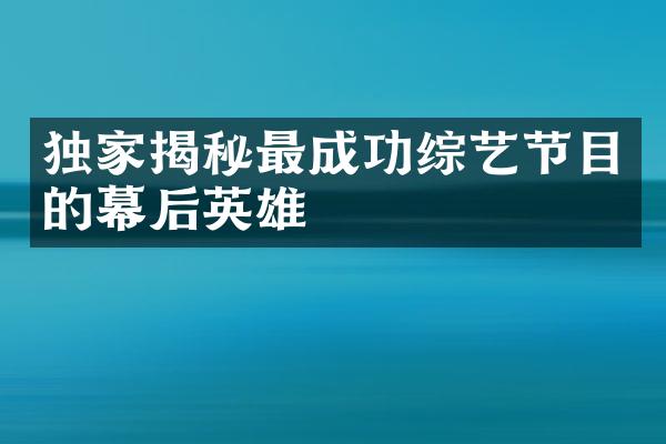 独家揭秘最成功综艺节目的幕后英雄