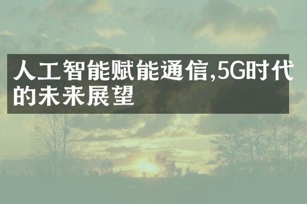 人工智能赋能通信,5G时代的未来展望