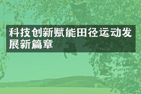 科技创新赋能田径运动发展新篇章