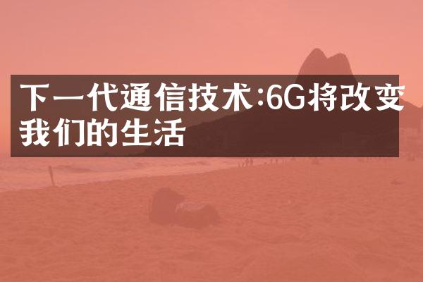 下一代通信技术:6G将改变我们的生活