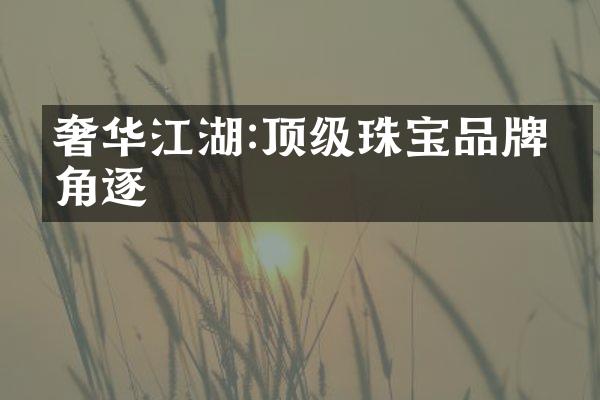 奢华江湖:顶级珠宝品牌的角逐