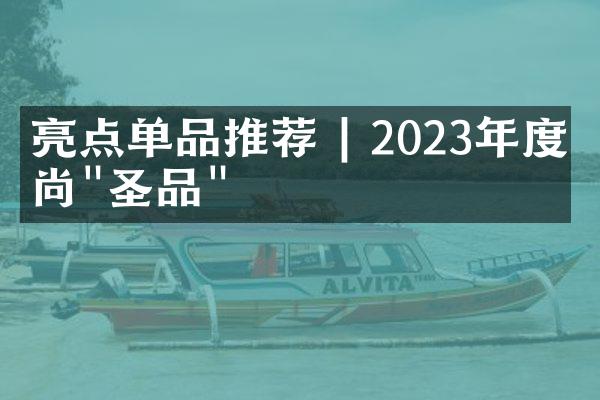 亮点单品推荐 | 2023年度时尚"圣品"