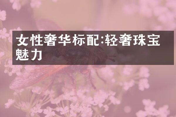 女性奢华标配:轻奢珠宝的魅力