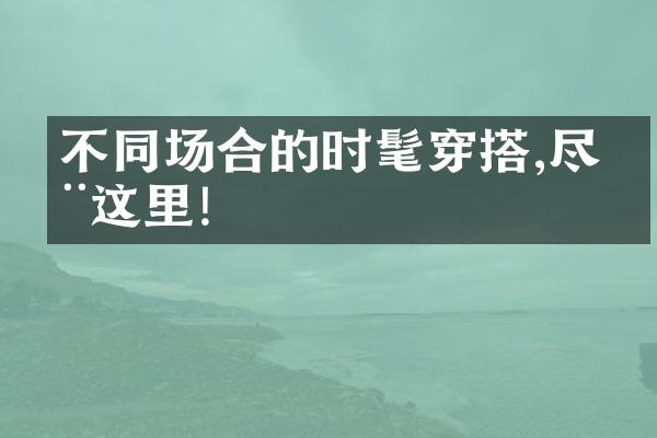 不同场合的时髦穿搭,尽在这里!