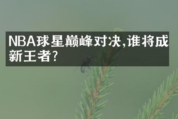 NBA球星巅峰对决,谁将成为新王者?