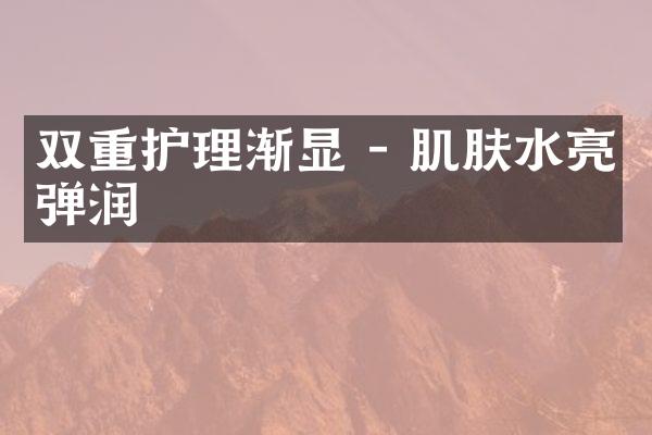 双重护理渐显 - 肌肤水亮弹润