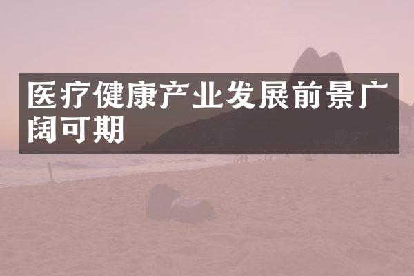 医疗健康产业发展前景广阔可期