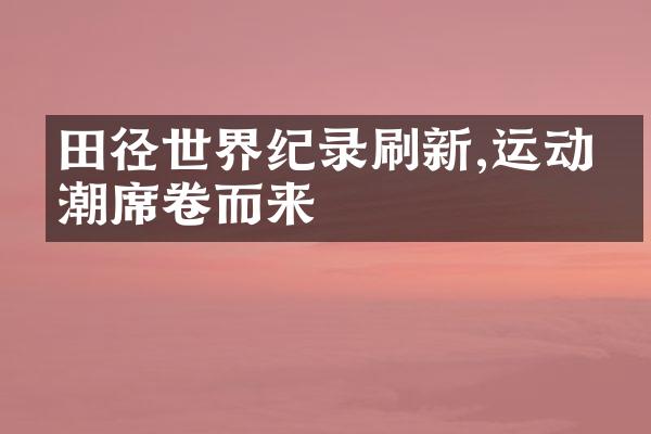 田径世界纪录刷新,运动热潮席卷而来