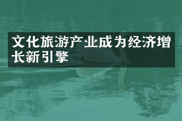 文化旅游产业成为经济增长新引擎