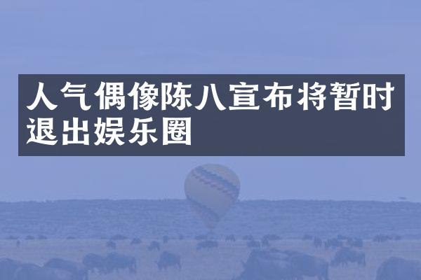 人气偶像陈八宣布将暂时退出娱乐圈