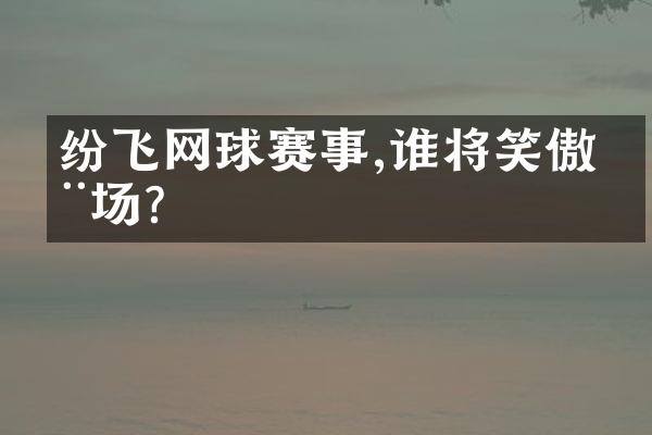 纷飞网球赛事,谁将笑傲全场?