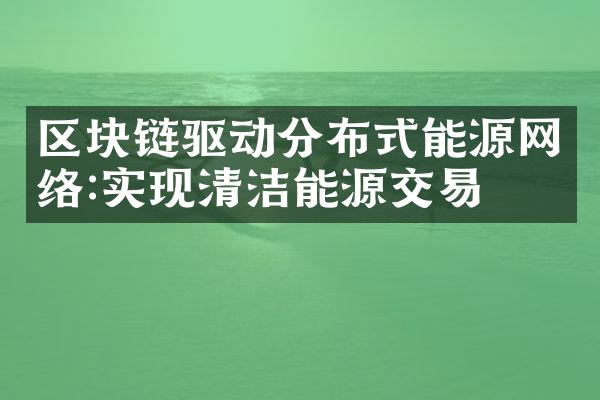 区块链驱动分布式能源网络:实现清洁能源交易