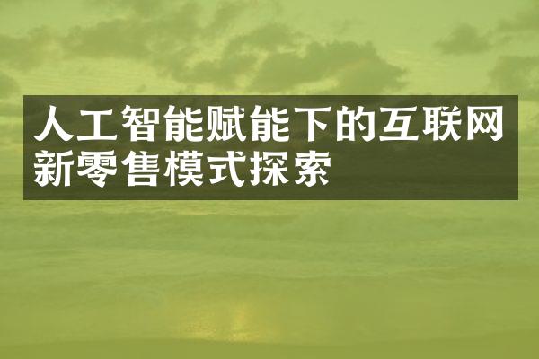 人工智能赋能下的互联网新零售模式探索