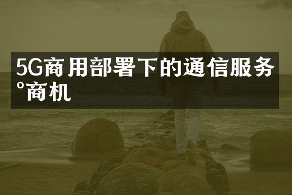 5G商用部署下的通信服务新商机