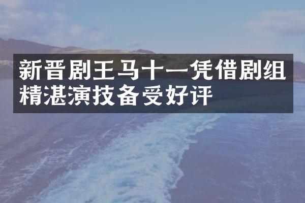 新晋剧王马十一凭借剧组精湛演技备受好评