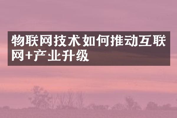 物联网技术如何推动互联网+产业升级