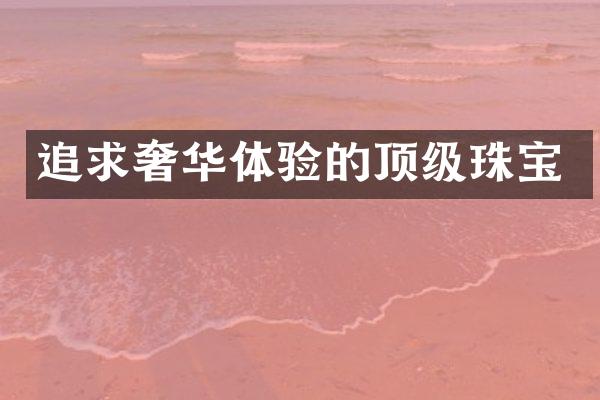 追求奢华体验的顶级珠宝