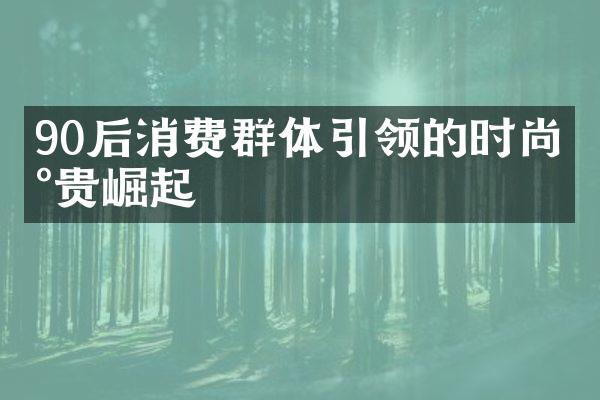 90后消费群体引领的时尚新贵崛起