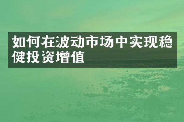 如何在波动市场中实现稳健投资增值