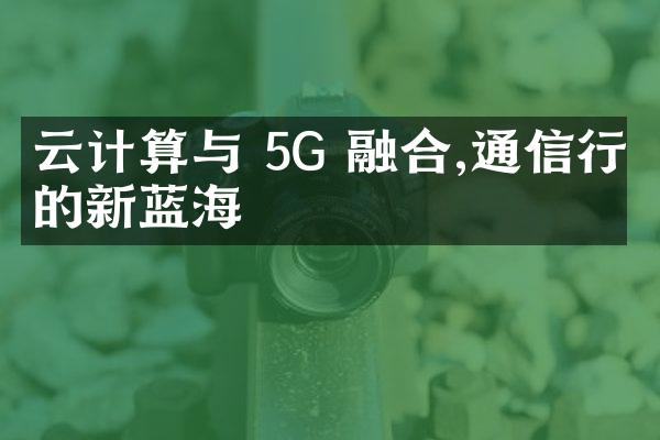 云计算与 5G 融合,通信行业的新蓝海