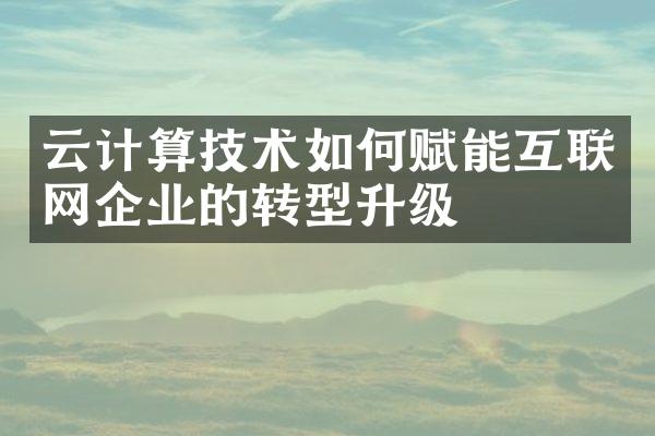 云计算技术如何赋能互联网企业的转型升级