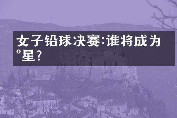 女子铅球决赛:谁将成为新星?