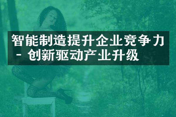 智能制造提升企业竞争力 - 创新驱动产业升级