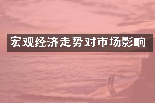 宏观经济走势对市场影响