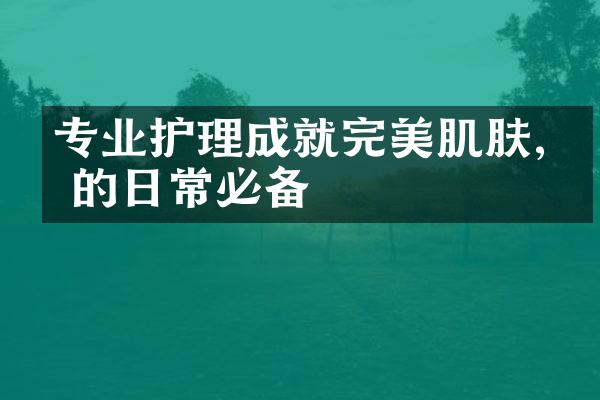 专业护理成就完美肌肤,你的日常必备