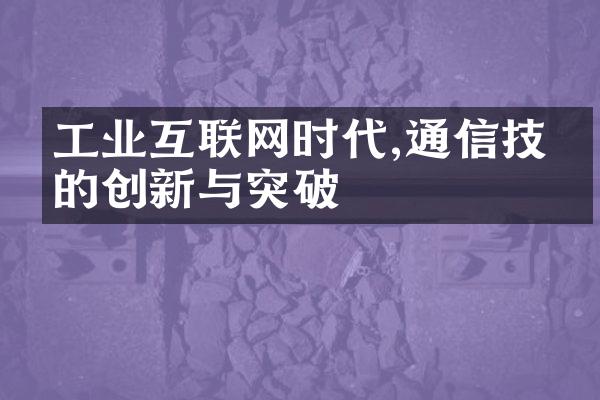 工业互联网时代,通信技术的创新与突破