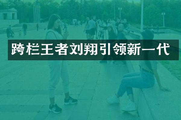 跨栏王者刘翔引领新一代