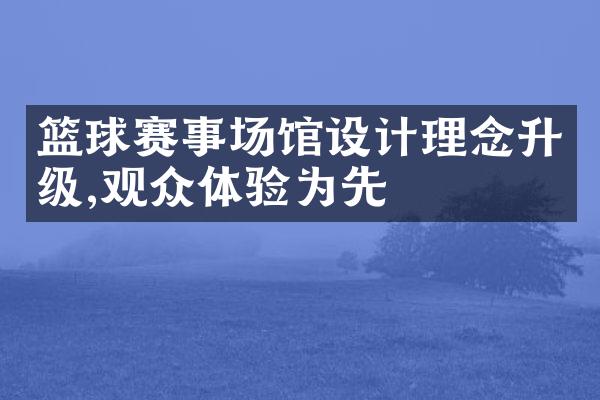 篮球赛事场馆设计理念升级,观众体验为先