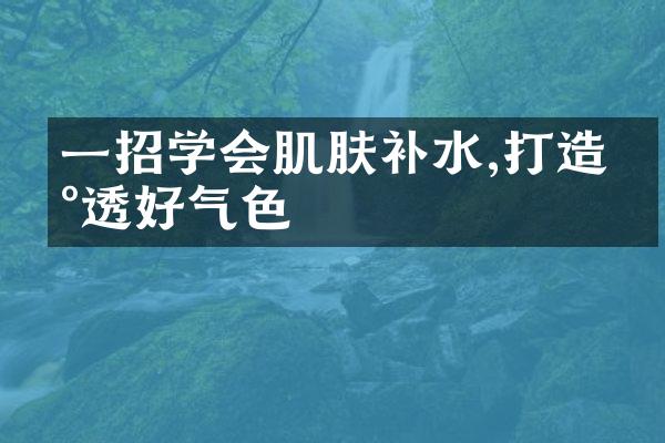 一招学会肌肤补水,打造冰透好气色